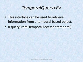 TemporalQuery<R>
• This interface can be used to retrieve
information from a temporal based object.
• R queryFrom(TemporalAccessor temporal)
Java SE 8 isn't the same Java we know.
 