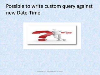 Possible to write custom query against
new Date-Time
Java SE 8 isn't the same Java we know.
 