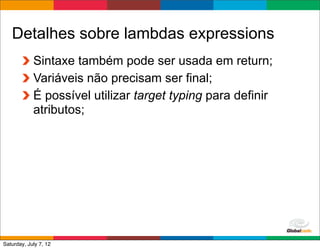 Detalhes sobre lambdas expressions
            Sintaxe também pode ser usada em return;
            Variáveis não precisam ser final;
            É possível utilizar target typing para definir
            atributos;




                                                  Globalcode	
  –	
  Open4education
Saturday, July 7, 12
 