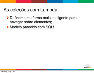 As coleções com Lambda
            Definem uma forma mais inteligente para
            navegar sobre elementos;
            Modelo parecido com SQL!




                                              Globalcode	
  –	
  Open4education
Saturday, July 7, 12
 