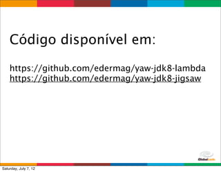 Código disponível em:

    https://github.com/edermag/yaw-jdk8-lambda
    https://github.com/edermag/yaw-jdk8-jigsaw




                                    Globalcode	
  –	
  Open4education
Saturday, July 7, 12
 