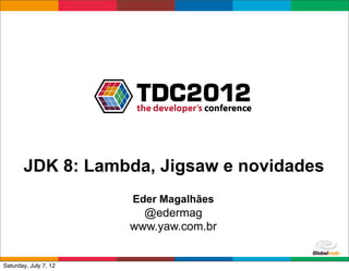 JDK 8: Lambda, Jigsaw e novidades
                       Eder Magalhães
                         @edermag
                       www.yaw.com.br

                                        Globalcode	
  –	
  Open4education
Saturday, July 7, 12
 