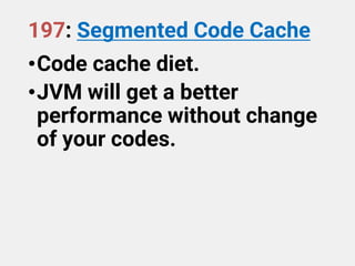 197: Segmented Code Cache
•Code cache diet.
•JVM will get a better
performance without change
of your codes.
 