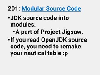 201: Modular Source Code
•JDK source code into
modules.
•A part of Project Jigsaw.
•If you read OpenJDK source
code, you need to remake
your nautical table :p
 