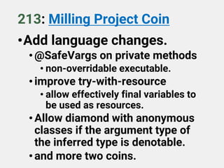 213: Milling Project Coin
•Add language changes.
•@SafeVargs on private methods
• non-overridable executable.
•improve try-with-resource
• allow effectively final variables to
be used as resources.
•Allow diamond with anonymous
classes if the argument type of
the inferred type is denotable.
•and more two coins.
 