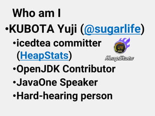 Who am I
•KUBOTA Yuji (@sugarlife)
•icedtea committer
(HeapStats)
•OpenJDK Contributor
•JavaOne Speaker
•Hard-hearing person
 