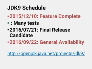JDK9 Schedule
•2015/12/10: Feature Complete
• : Many tests
•2016/07/21: Final Release
Candidate
•2016/09/22: General Availability
http://openjdk.java.net/projects/jdk9/
 