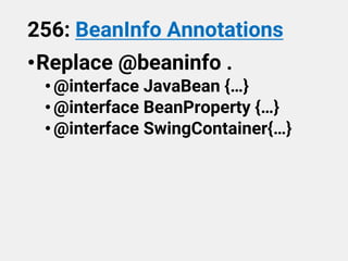 256: BeanInfo Annotations
•Replace @beaninfo .
•@interface JavaBean {…}
•@interface BeanProperty {…}
•@interface SwingContainer{…}
 
