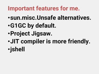 Important features for me.
•sun.misc.Unsafe alternatives.
•G1GC by default.
•Project Jigsaw.
•JIT compiler is more friendly.
•jshell
 