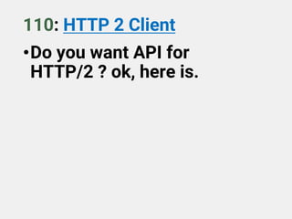 110: HTTP 2 Client
•Do you want API for
HTTP/2 ? ok, here is.
 