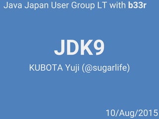 JDK9
KUBOTA Yuji (@sugarlife)
Java Japan User Group LT with b33r
10/Aug/2015
 