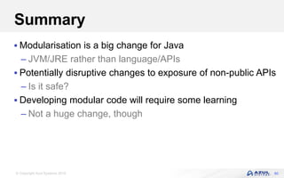 © Copyright Azul Systems 2016
Summary
 Modularisation is a big change for Java
– JVM/JRE rather than language/APIs
 Potentially disruptive changes to exposure of non-public APIs
– Is it safe?
 Developing modular code will require some learning
– Not a huge change, though
60
 