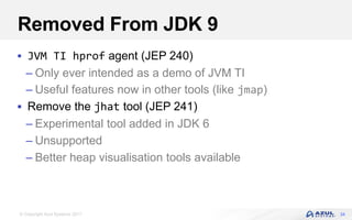 © Copyright Azul Systems 2017
Removed From JDK 9
 JVM TI hprof agent (JEP 240)
– Only ever intended as a demo of JVM TI
– Useful features now in other tools (like jmap)
 Remove the jhat tool (JEP 241)
– Experimental tool added in JDK 6
– Unsupported
– Better heap visualisation tools available
34
 