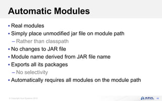 © Copyright Azul Systems 2016
Automatic Modules
 Real modules
 Simply place unmodified jar file on module path
– Rather than classpath
 No changes to JAR file
 Module name derived from JAR file name
 Exports all its packages
– No selectivity
 Automatically requires all modules on the module path
48
 