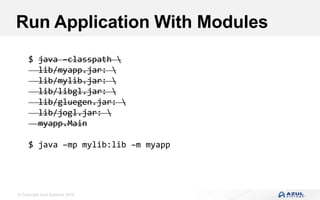 © Copyright Azul Systems 2016
Run Application With Modules
$ java –classpath 
lib/myapp.jar: 
lib/mylib.jar: 
lib/libgl.jar: 
lib/gluegen.jar: 
lib/jogl.jar: 
myapp.Main
$ java –mp mylib:lib –m myapp
 