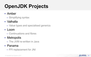 © Copyright Azul Systems 2018
OpenJDK Projects
 Amber
– Simplifying syntax
 Valhalla
– Value types and specialised generics
 Loom
– Continuations and fibres
 Metropolis
– The JVM re-written in Java
 Panama
– FFI replacement for JNI
35
 