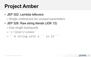 © Copyright Azul Systems 2018
Project Amber
 JEP 302: Lambda leftovers
– Single underscore for unused parameters
 JEP 326: Raw string literals (JDK 12)
– Use single backquote
– `c:Userssimon`
– ```A string with a `` in it```
37
 