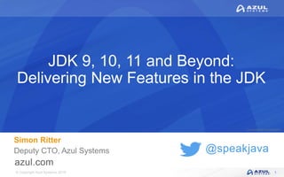 © Copyright Azul Systems 2018
© Copyright Azul Systems 2015
@speakjava
JDK 9, 10, 11 and Beyond:
Delivering New Features in the JDK
Simon Ritter
Deputy CTO, Azul Systems
1
 