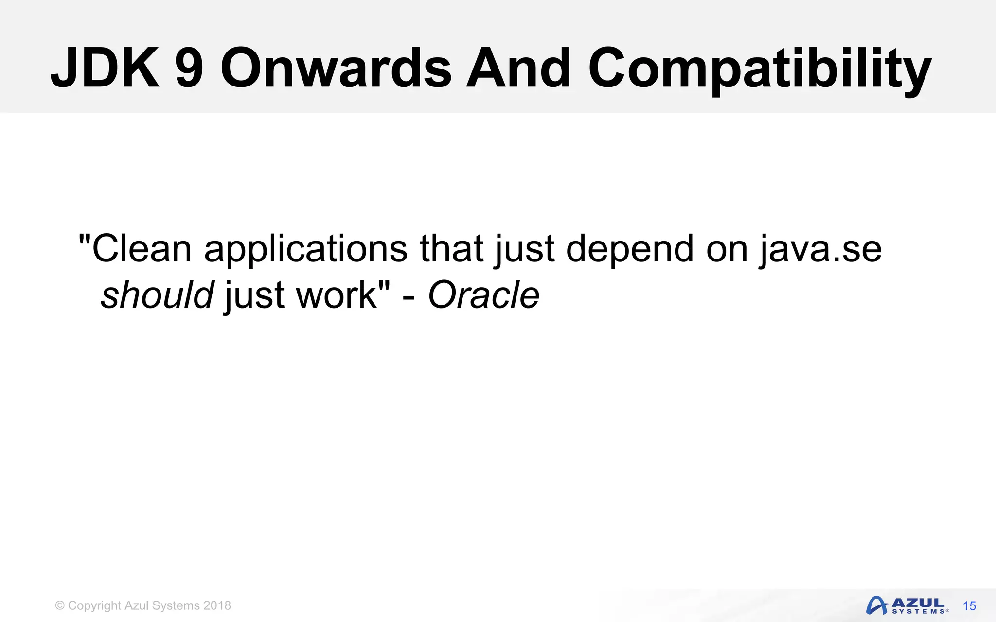 © Copyright Azul Systems 2018
JDK 9 Onwards And Compatibility
15
"Clean applications that just depend on java.se
should just work" - Oracle
 