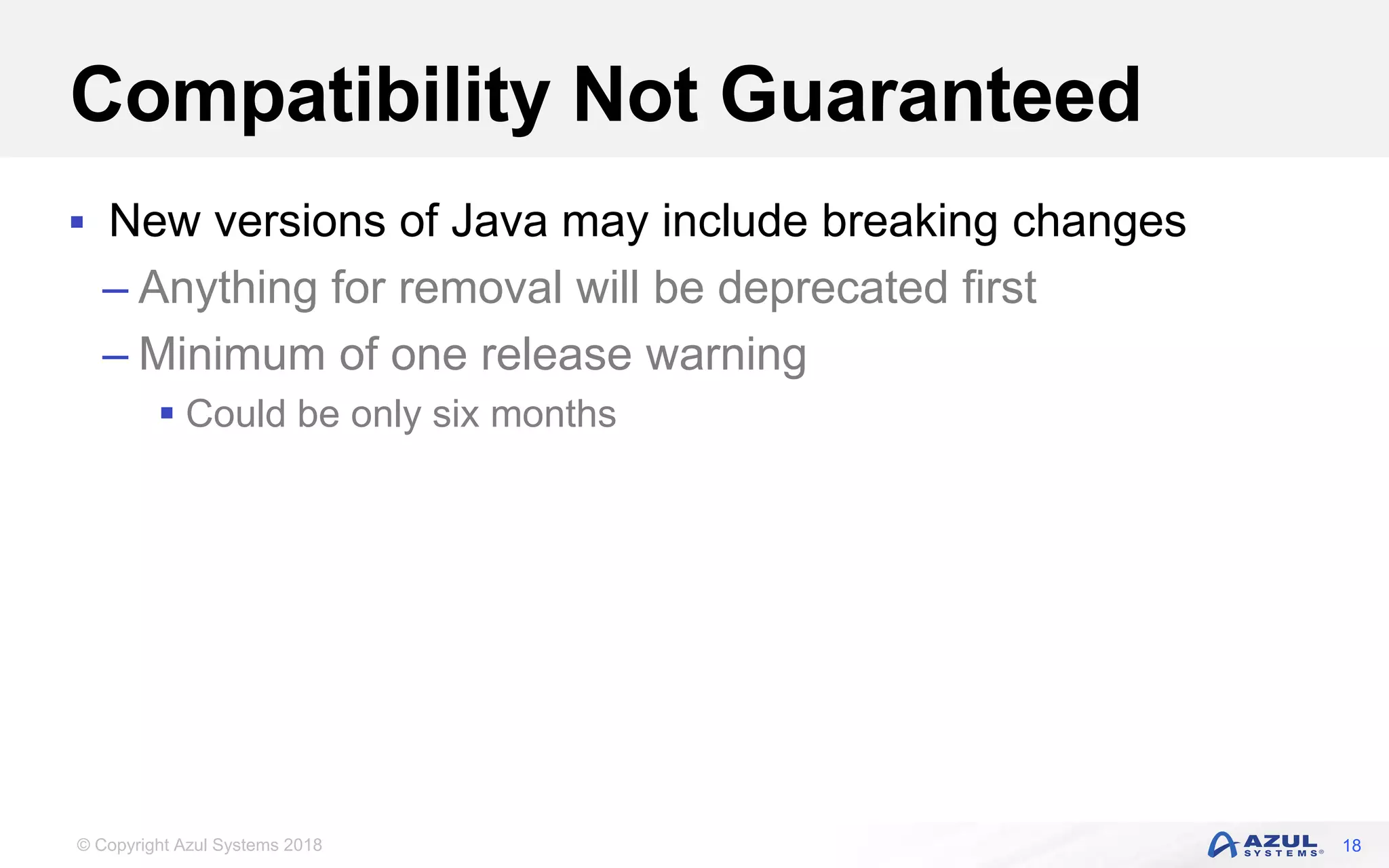© Copyright Azul Systems 2018
Compatibility Not Guaranteed
 New versions of Java may include breaking changes
– Anything for removal will be deprecated first
– Minimum of one release warning
 Could be only six months
18
 
