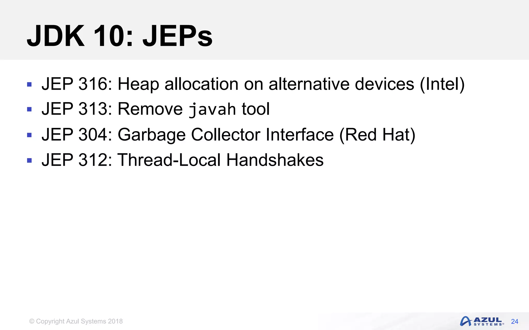 © Copyright Azul Systems 2018
JDK 10: JEPs
 JEP 316: Heap allocation on alternative devices (Intel)
 JEP 313: Remove javah tool
 JEP 304: Garbage Collector Interface (Red Hat)
 JEP 312: Thread-Local Handshakes
24
 