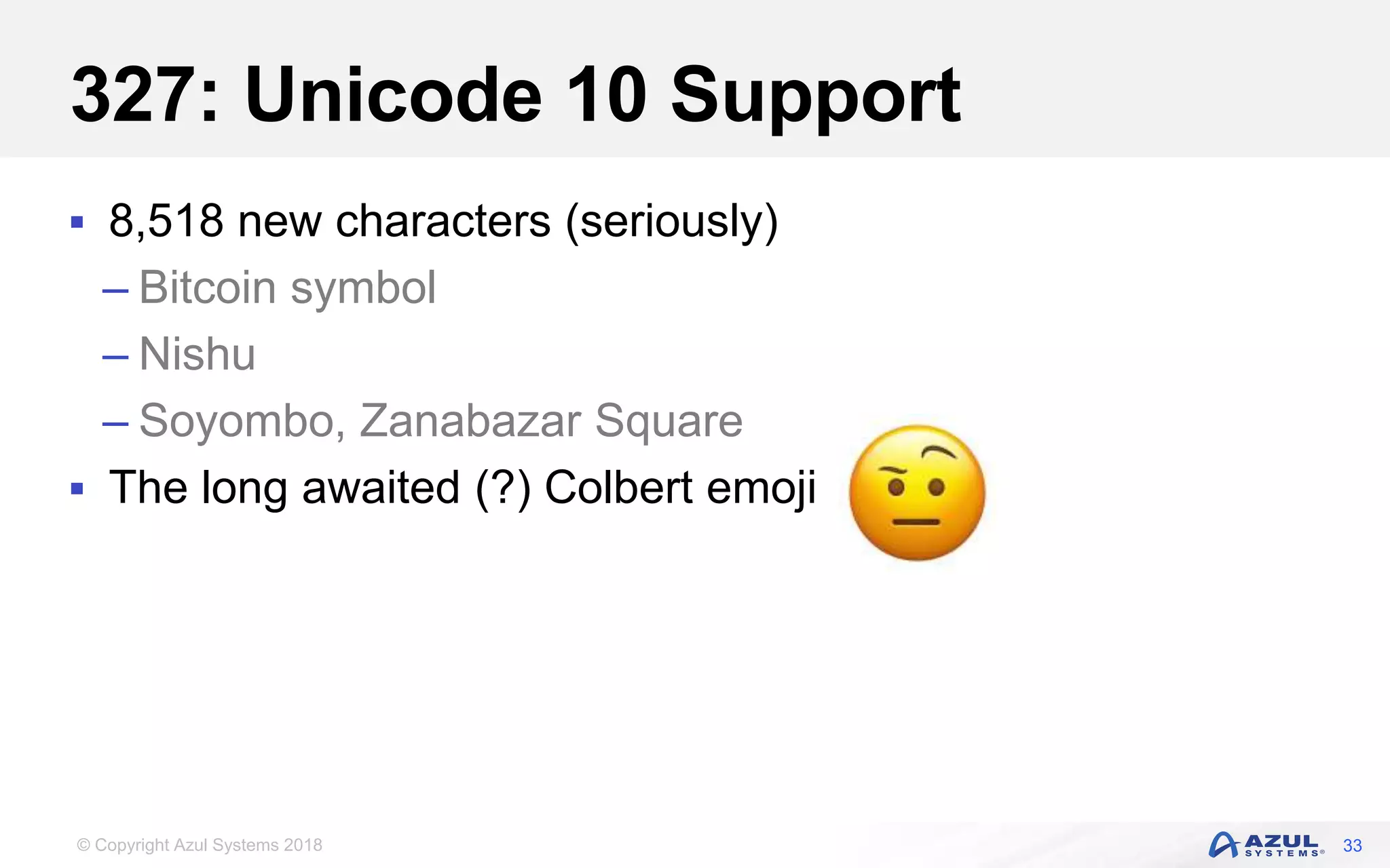 © Copyright Azul Systems 2018
327: Unicode 10 Support
 8,518 new characters (seriously)
– Bitcoin symbol
– Nishu
– Soyombo, Zanabazar Square
 The long awaited (?) Colbert emoji
33
 