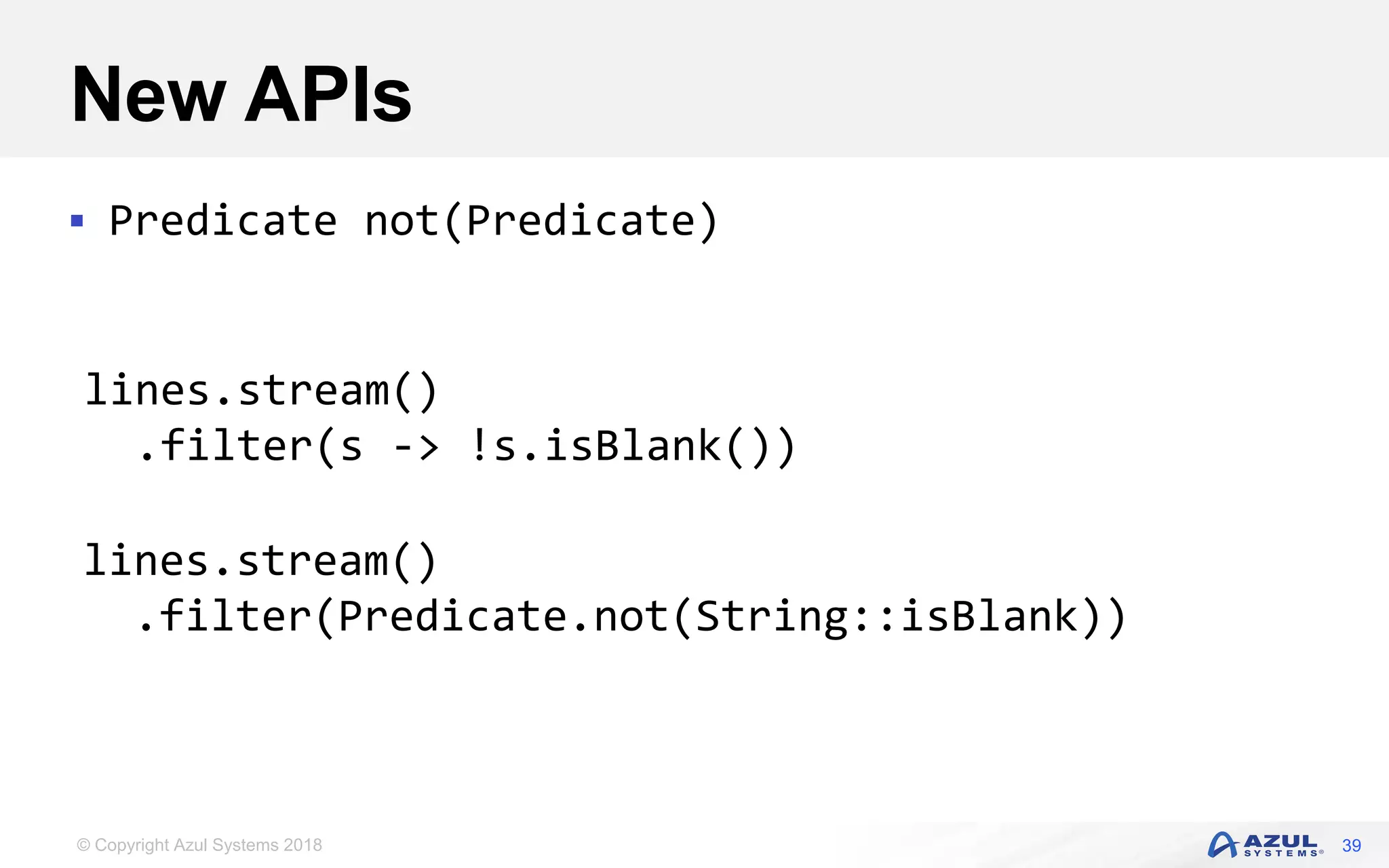 © Copyright Azul Systems 2018
New APIs
 Predicate not(Predicate)
39
lines.stream()
.filter(s -> !s.isBlank())
lines.stream()
.filter(Predicate.not(String::isBlank))
 
