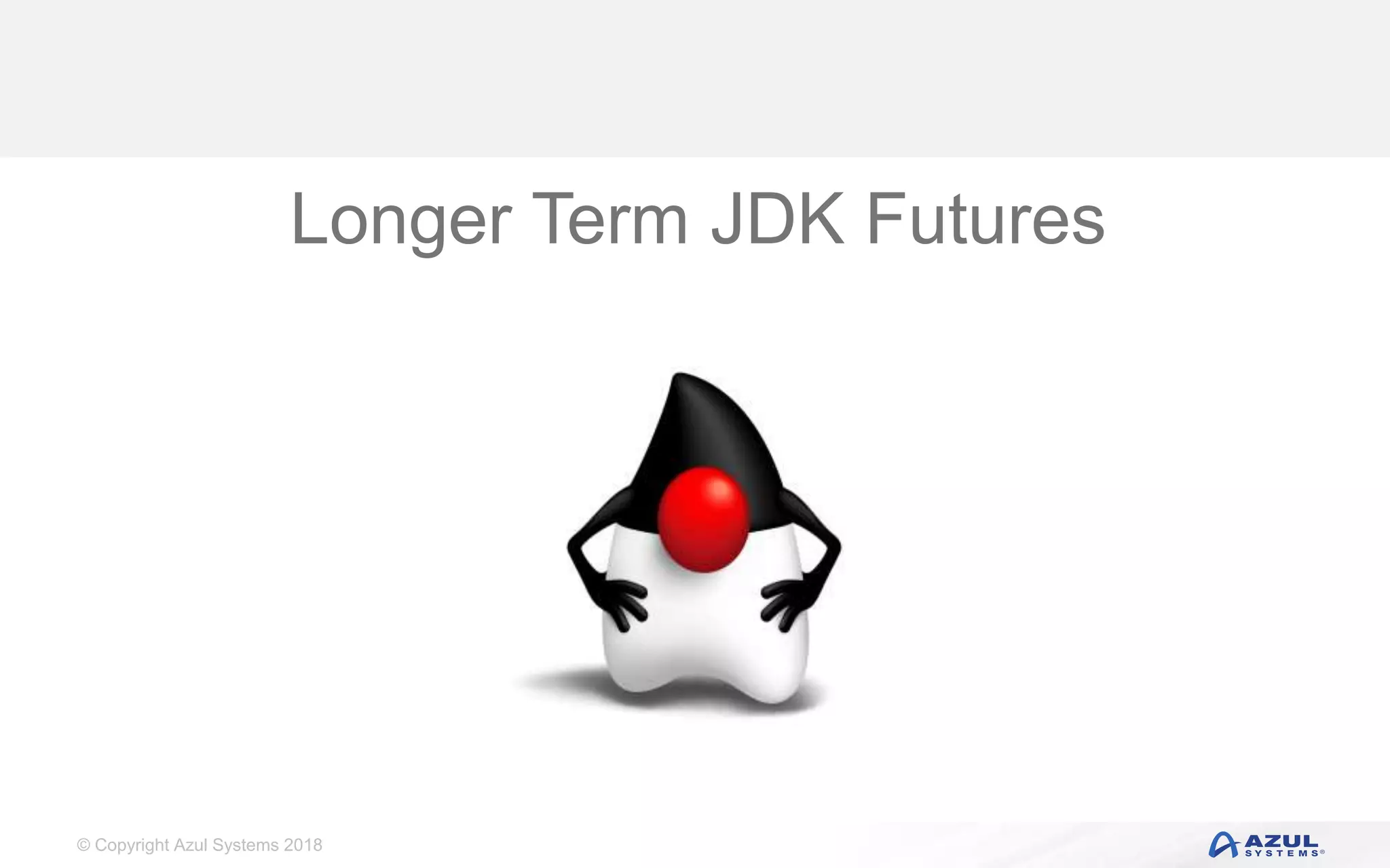 © Copyright Azul Systems 2018
Longer Term JDK Futures
 