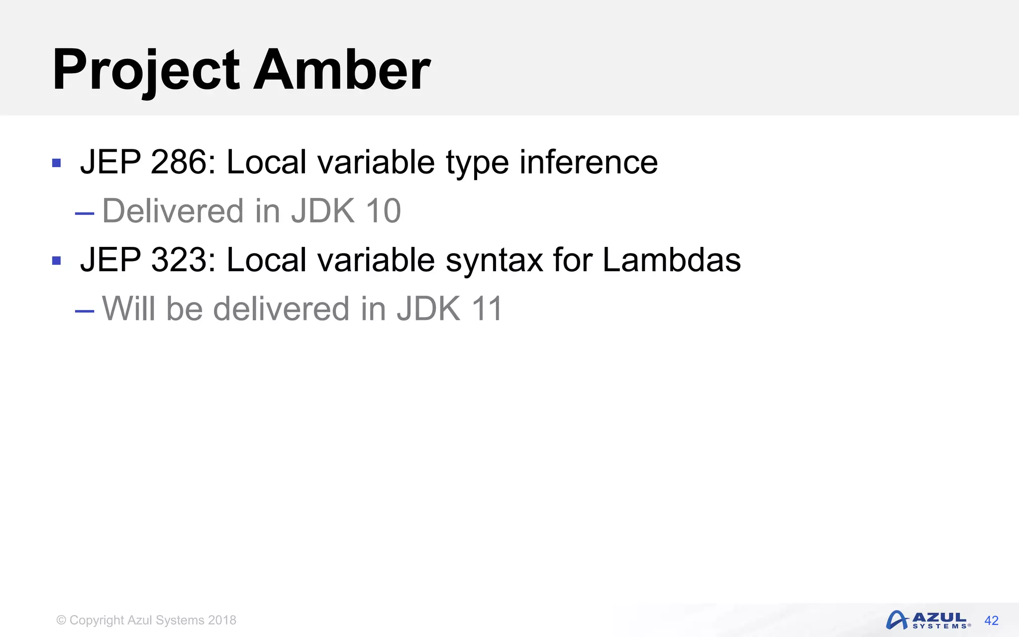 © Copyright Azul Systems 2018
Project Amber
 JEP 286: Local variable type inference
– Delivered in JDK 10
 JEP 323: Local variable syntax for Lambdas
– Will be delivered in JDK 11
42
 