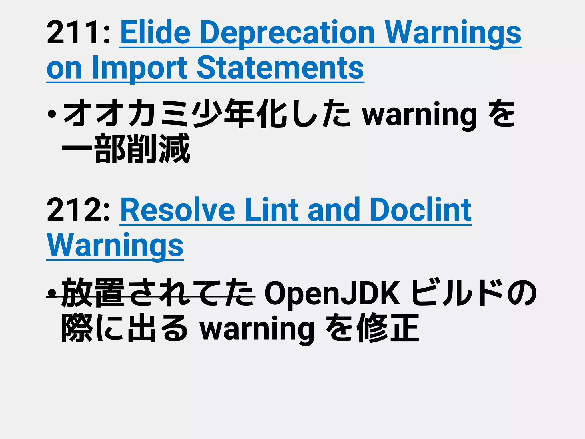 211: Elide Deprecation Warnings
on Import Statements
•オオカミ少年化した warning を
一部削減
212: Resolve Lint and Doclint
Warnings
•放置されてた OpenJDK ビルドの
際に出る warning を修正
 