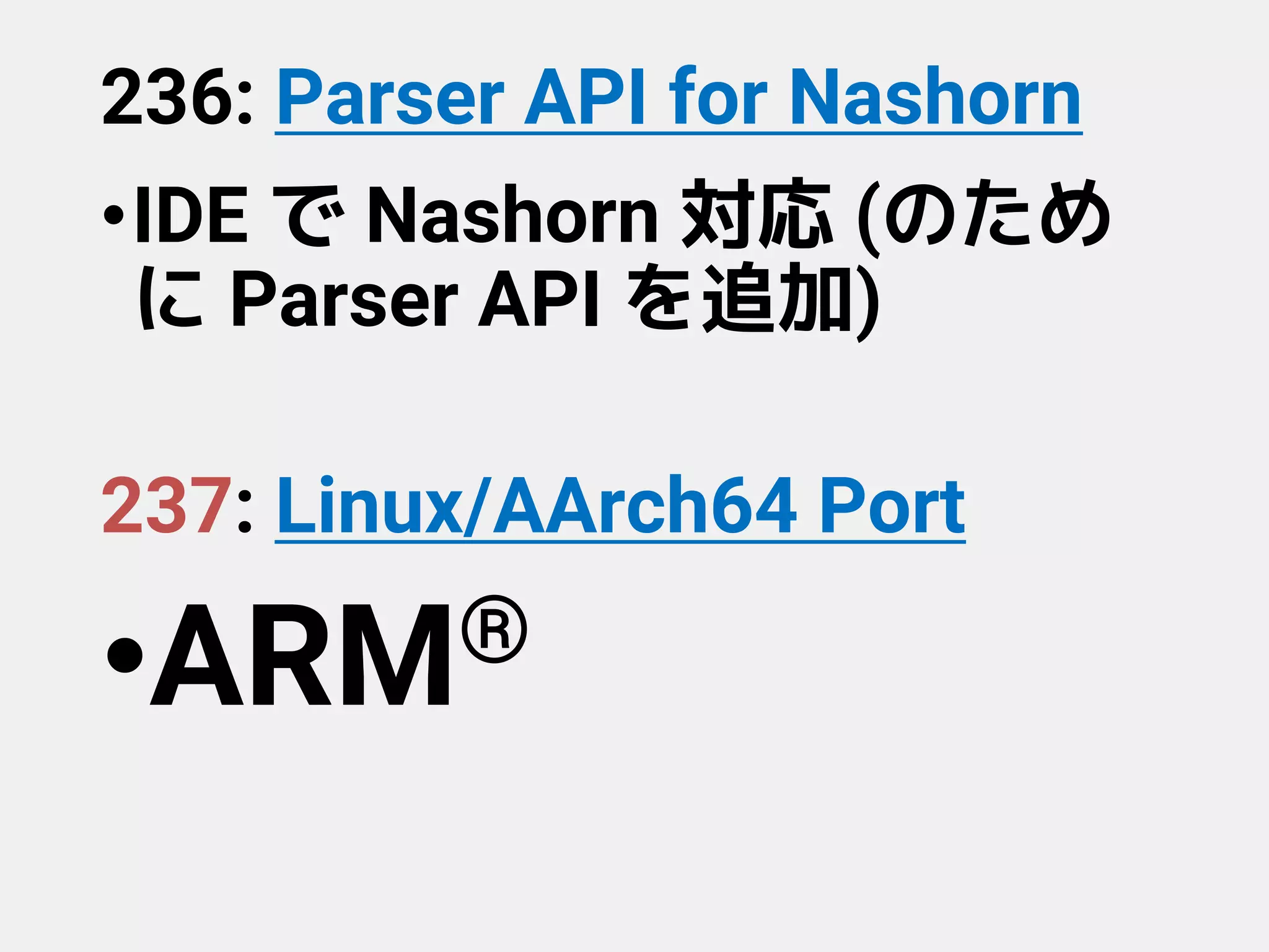 236: Parser API for Nashorn
•IDE で Nashorn 対応 (のため
に Parser API を追加)
237: Linux/AArch64 Port
•ARM®
 