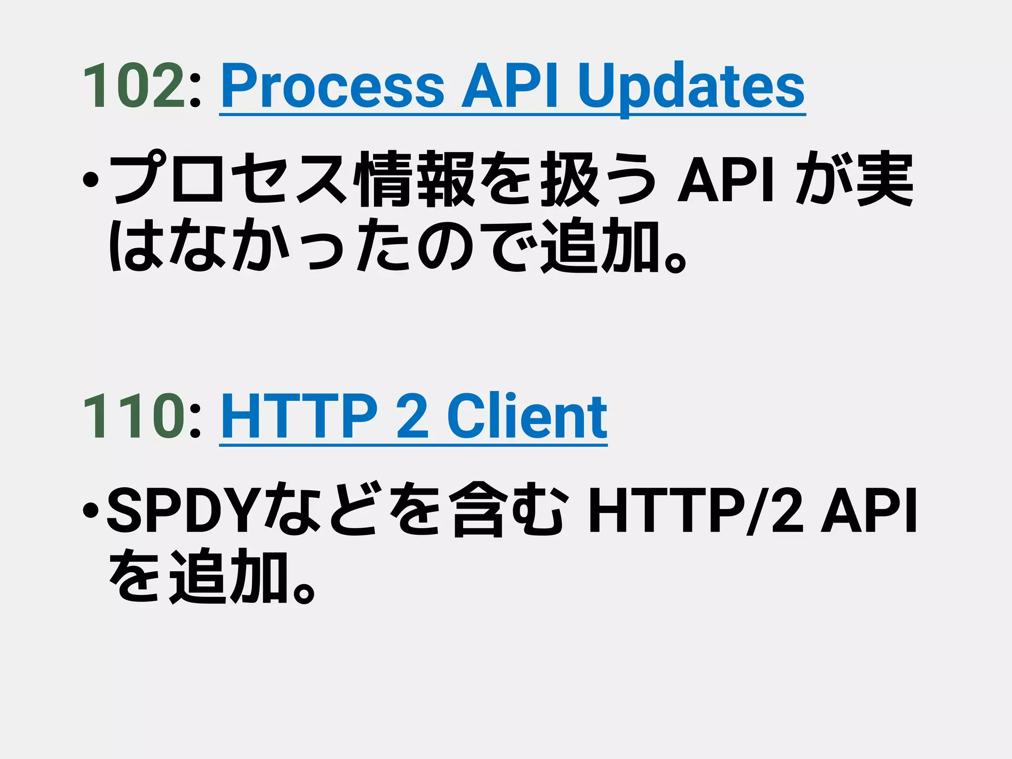 102: Process API Updates
•プロセス情報を扱う API が実
はなかったので追加。
110: HTTP 2 Client
•SPDYなどを含む HTTP/2 API
を追加。
 