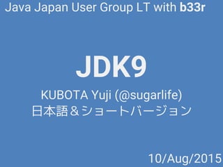 JDK9
KUBOTA Yuji (@sugarlife)
日本語＆ショートバージョン
Java Japan User Group LT with b33r
10/Aug/2015
 
