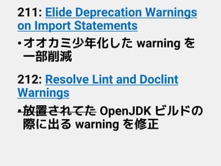 211: Elide Deprecation Warnings
on Import Statements
•オオカミ少年化した warning を
一部削減
212: Resolve Lint and Doclint
Warnings
•放置されてた OpenJDK ビルドの
際に出る warning を修正
 