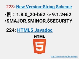 223: New Version-String Scheme
•例：1.8.0_20-b62 -> 9.1.2+62
•$MAJOR.$MINOR.$SECURITY
224: HTML5 Javadoc
http://www.w3.org/html/logo/
 