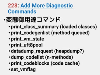 228: Add More Diagnostic
Commands
•変態御用達コマンド
•print_class_summary (loaded classes)
•print_codegenlist (method queued)
•print_vm_state
•print_uft8pool
•datadump_request (heapdump?)
•dump_codelist (n-methods)
•print_codeblocks (code cache)
•set_vmflag
 