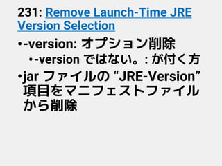 231: Remove Launch-Time JRE
Version Selection
•-version: オプション削除
•-version ではない。: が付く方
•jar ファイルの “JRE-Version”
項目をマニフェストファイル
から削除
 