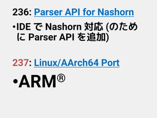 236: Parser API for Nashorn
•IDE で Nashorn 対応 (のため
に Parser API を追加)
237: Linux/AArch64 Port
•ARM®
 