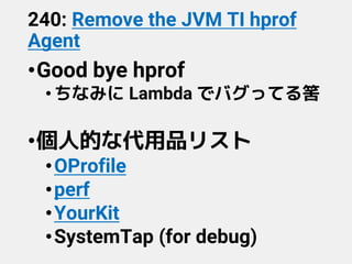 240: Remove the JVM TI hprof
Agent
•Good bye hprof
•ちなみに Lambda でバグってる筈
•個人的な代用品リスト
•OProfile
•perf
•YourKit
•SystemTap (for debug)
 