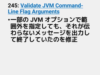 245: Validate JVM Command-
Line Flag Arguments
•一部の JVM オプションで範
囲外を指定しても、それが伝
わらないメッセージを出力し
て終了していたのを修正
 
