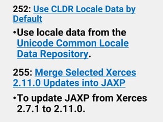252: Use CLDR Locale Data by
Default
•Use locale data from the
Unicode Common Locale
Data Repository.
255: Merge Selected Xerces
2.11.0 Updates into JAXP
•To update JAXP from Xerces
2.7.1 to 2.11.0.
 