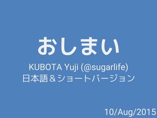 おしまい
KUBOTA Yuji (@sugarlife)
日本語＆ショートバージョン
10/Aug/2015
 