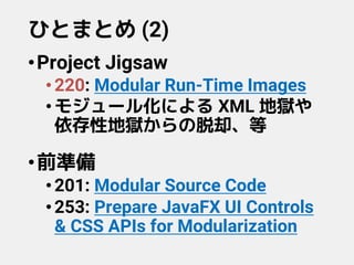 ひとまとめ (2)
•Project Jigsaw
•220: Modular Run-Time Images
•モジュール化による XML 地獄や
依存性地獄からの脱却、等
•前準備
•201: Modular Source Code
•253: Prepare JavaFX UI Controls
& CSS APIs for Modularization
 