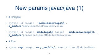New params javac/java (1)
• # Compile
• >javac -d target -modulesourcepath .  
s_module/services/LocProvider.java
• >javac -d target -modulepath target -modulesourcepath .
p_module/presentations/ModulesDemo.java
• # Run
• >java -mp target -m p_module/presentations.ModulesDemo
19
 