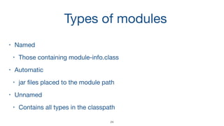 Types of modules
• Named 

• Those containing module-info.class

• Automatic

• jar ﬁles placed to the module path

• Unnamed

• Contains all types in the classpath
24
 