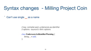 Syntax changes - Milling Project Coin
•
Can’t use single _as a name
38
// key: compiler.warn.underscore.as.identiﬁer
// options: -source 8 -Xlint:-options
class UnderscoreAsIdentiﬁerWarning {
String _ = null;
}
 