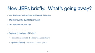 New JEPs brieﬂy. What’s going away?
• 231: Remove Launch-Time JRE Version Selection

• 240: Remove the JVM TI hprof Agent

• 241: Remove the jhat Tool 
 
———————————

• Because of modules (JEP - 261)

• -Xbootclasspath & -Xbootclasspath/p

• system property sun.boot.class.path

50
 