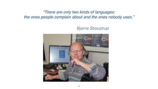 6
“There are only two kinds of languages:  
the ones people complain about and the ones nobody uses.”
Bjarne Stroustrup
 
