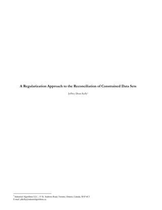 A Regularization Approach to the Reconciliation of Constrained Data Sets
Jeffrey Dean Kelly1
1
Industrial Algorithms LLC., 15 St. Andrews Road, Toronto, Ontario, Canada, M1P 4C3
E-mail: jdkelly@industrialgorithms.ca
 