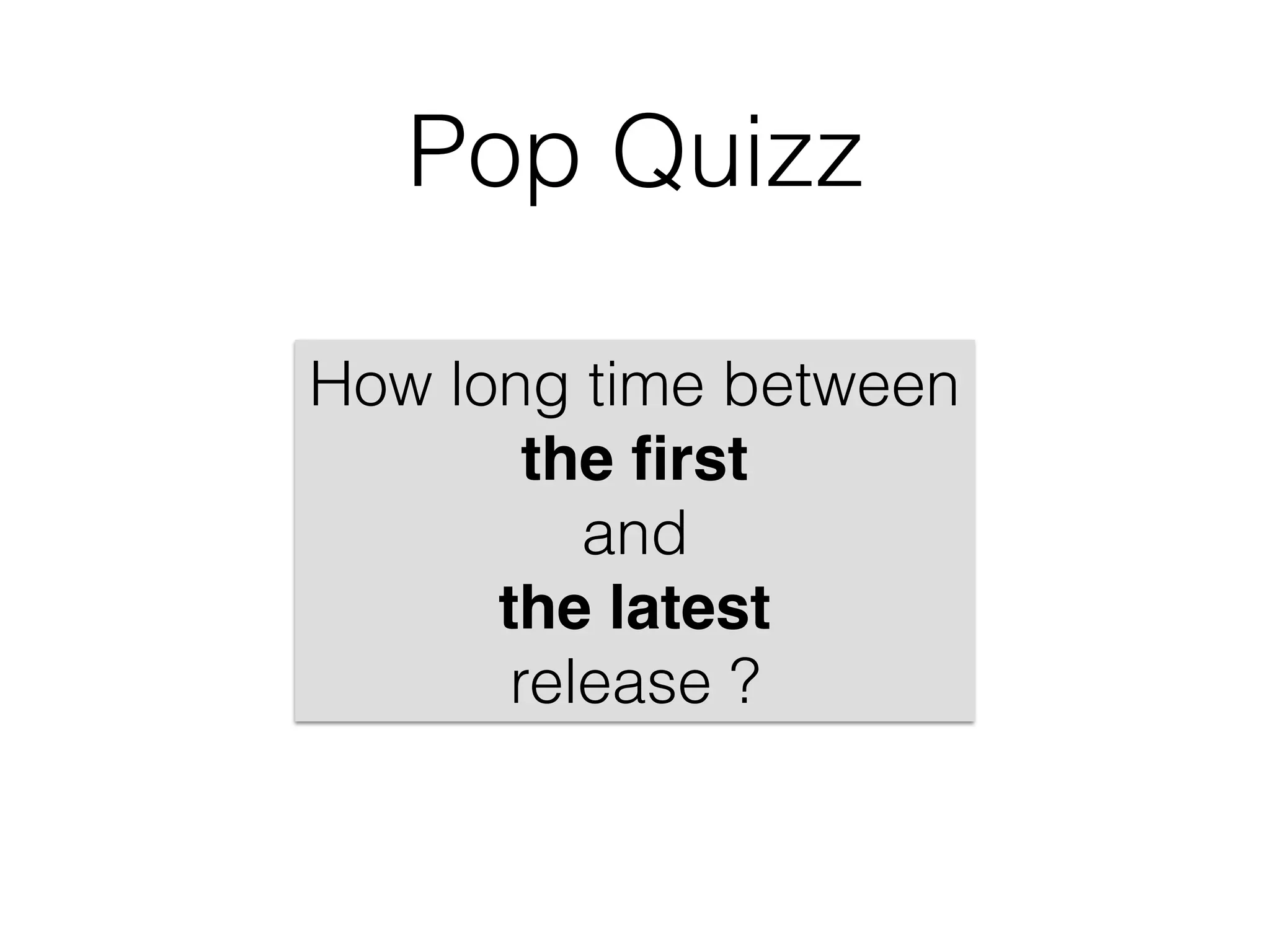 Pop Quizz
How long time between
the ﬁrst
and
the latest
release ?
 